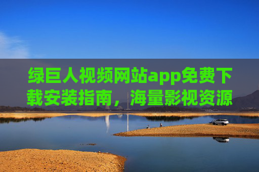 绿巨人视频网站app免费下载安装指南,海量影视资源,轻松观看,告别付费烦恼! 绿巨人视频网站app免费下载安装指南,海量影视资源,轻松观看,告别付费烦恼!