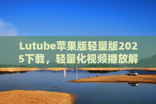 Lutube苹果版轻量版2025下载,轻量化视频播放解决方案,高效下载与流畅播放体验全解析 Lutube苹果版轻量版2025下载,轻量化视频播放解决方案,高效下载与流畅播放体验全解析