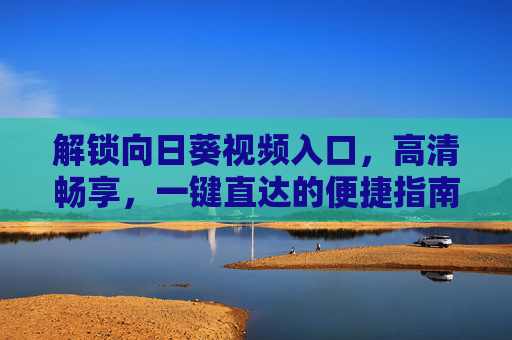 解锁向日葵视频入口，高清畅享，一键直达的便捷指南，解锁向日葵视频入口，高清畅享，一键直达的便捷指南