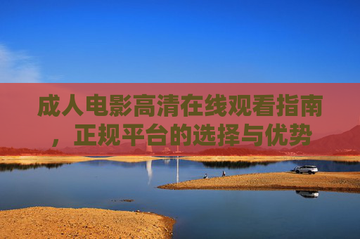 成人电影高清在线观看指南,正规平台的选择与优势 成人电影高清在线观看指南,正规平台的选择与优势
