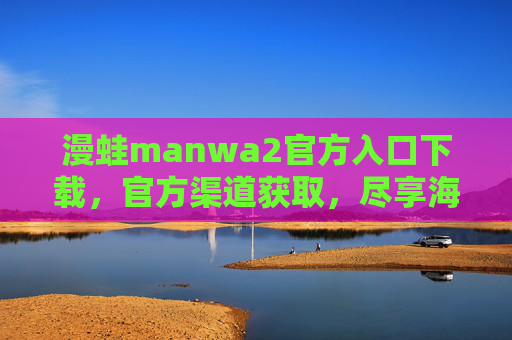 漫蛙manwa2官方入口下载,官方渠道获取,尽享海量漫画资源与优质体验 漫蛙manwa2官方入口下载,官方渠道获取,尽享海量漫画资源与优质体验