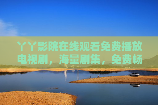 丫丫影院在线观看免费播放电视剧，海量剧集，免费畅看，操作简单，值得推荐！