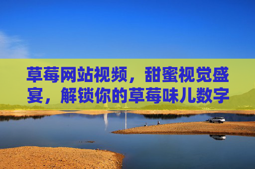 草莓网站视频，甜蜜视觉盛宴，解锁你的草莓味儿数字生活，草莓网站视频，甜蜜视觉盛宴，解锁你的草莓味儿数字生活