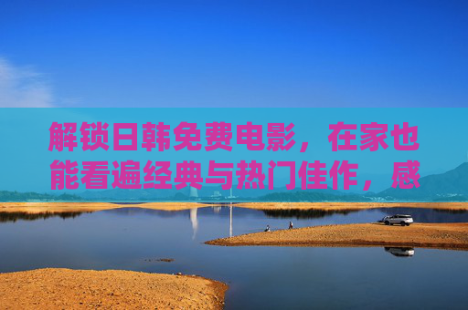 解锁日韩免费电影,在家也能看遍经典与热门佳作,感受东方电影的独特魅力 解锁日韩免费电影,在家也能看遍经典与热门佳作,感受东方电影的独特魅力