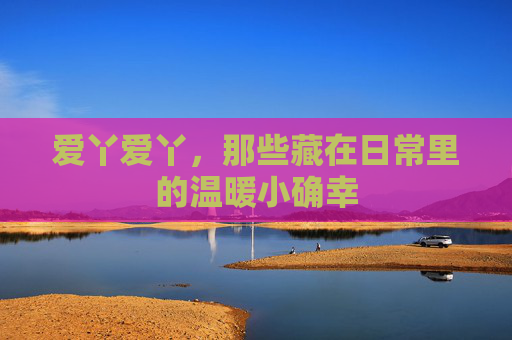 爱丫爱丫，那些藏在日常里的温暖小确幸