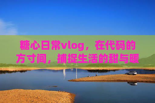 糖心日常vlog,在代码的方寸间,捕捉生活的甜与暖,糖心日常vlog,在代码的方寸间,捕捉生活的甜与暖 糖心日常vlog,在代码的方寸间,捕捉生活的甜与暖,糖心日常vlog,在代码的方寸间,捕捉生活的甜与暖