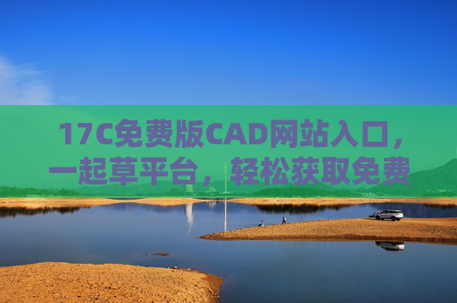 17C免费版CAD网站入口，一起草平台，轻松获取免费CAD设计资源