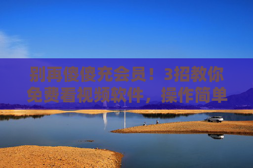 别再傻傻充会员!3招教你免费看视频软件,操作简单还省钱,别再傻傻充会员!3招教你免费看视频,操作简单还省钱 别再傻傻充会员!3招教你免费看视频软件,操作简单还省钱,别再傻傻充会员!3招教你免费看视频,操作简单还省钱