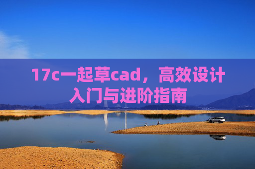 17c一起草cad,高效设计入门与进阶指南 17c一起草cad,高效设计入门与进阶指南