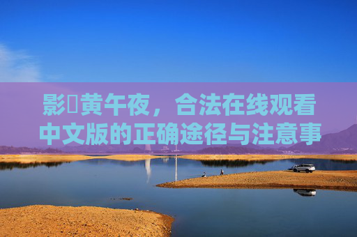 影晥黄午夜,合法在线观看中文版的正确途径与注意事项,影晥黄午夜合法在线观看中文版的正确途径与注意事项 影晥黄午夜,合法在线观看中文版的正确途径与注意事项,影晥黄午夜合法在线观看中文版的正确途径与注意事项