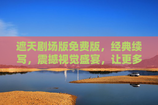遮天剧场版免费版,经典续写,震撼视觉盛宴,让更多观众沉浸宇宙史诗,遮天剧场版免费版,经典续写,沉浸宇宙史诗的震撼视觉盛宴 遮天剧场版免费版,经典续写,震撼视觉盛宴,让更多观众沉浸宇宙史诗,遮天剧场版免费版,经典续写,沉浸宇宙史诗的震撼视觉盛宴