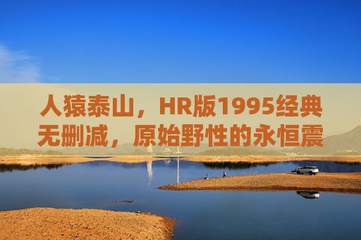 人猿泰山,HR版1995经典无删减,原始野性的永恒震撼,人猿泰山HR版1995经典无删减,原始野性的永恒震撼 人猿泰山,HR版1995经典无删减,原始野性的永恒震撼,人猿泰山HR版1995经典无删减,原始野性的永恒震撼