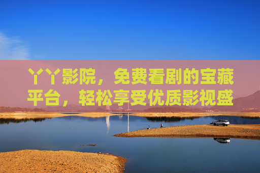 丫丫影院,免费看剧的宝藏平台,轻松享受优质影视盛宴 丫丫影院,免费看剧的宝藏平台,轻松享受优质影视盛宴