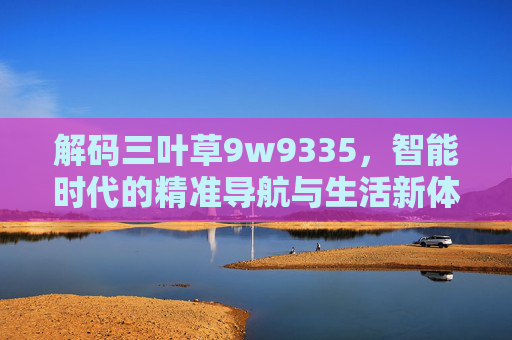 解码三叶草9w9335,智能时代的精准导航与生活新体验 解码三叶草9w9335,智能时代的精准导航与生活新体验