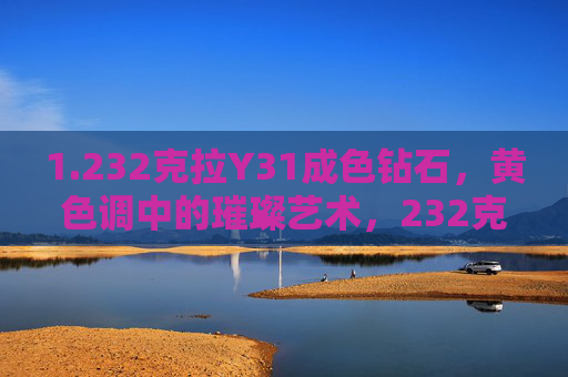 1.232克拉Y31成色钻石,黄色调中的璀璨艺术,232克拉Y31成色钻石,黄色调中的璀璨艺术 1.232克拉Y31成色钻石,黄色调中的璀璨艺术,232克拉Y31成色钻石,黄色调中的璀璨艺术