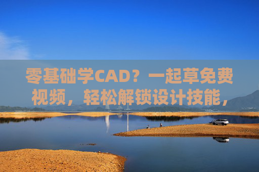 零基础学CAD?一起草免费视频,轻松解锁设计技能,零基础学CAD?免费视频带你轻松解锁设计技能 零基础学CAD?一起草免费视频,轻松解锁设计技能,零基础学CAD?免费视频带你轻松解锁设计技能