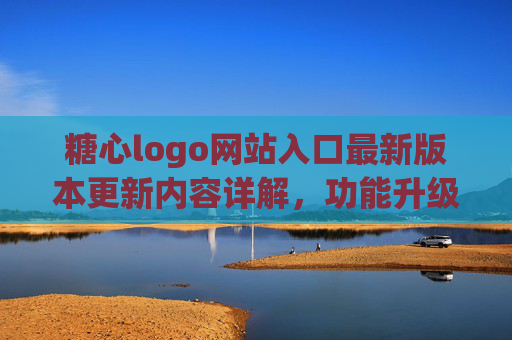 糖心logo网站入口最新版本更新内容详解,功能升级与使用指南,糖心logo网站入口最新版本更新内容详解,功能升级与使用指南 糖心logo网站入口最新版本更新内容详解,功能升级与使用指南,糖心logo网站入口最新版本更新内容详解,功能升级与使用指南