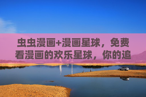 虫虫漫画+漫画星球，免费看漫画的欢乐星球，你的追漫新选择！虫虫漫画+漫画星球，免费看漫画的欢乐星球，你的追漫新选择！