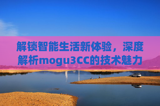 解锁智能生活新体验,深度解析mogu3CC的技术魅力与实际应用 解锁智能生活新体验,深度解析mogu3CC的技术魅力与实际应用