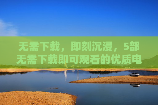 无需下载,即刻沉浸,5部无需下载即可观看的优质电影推荐 无需下载,即刻沉浸,5部无需下载即可观看的优质电影推荐