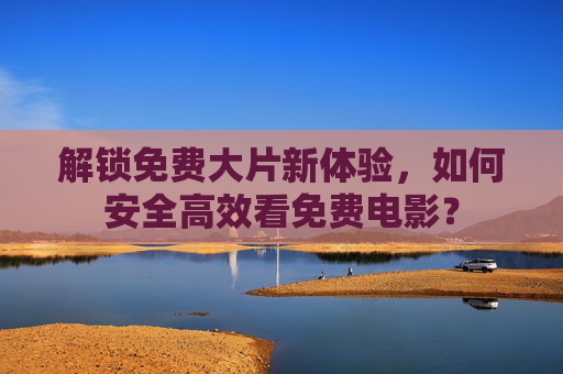 解锁免费大片新体验，如何安全高效看免费电影？