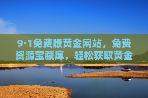 9·1免费版黄金网站,免费资源宝藏库,轻松获取黄金资讯与交易信息,9·1免费版黄金网站,免费资源宝藏库,轻松获取黄金资讯与交易信息 9·1免费版黄金网站,免费资源宝藏库,轻松获取黄金资讯与交易信息,9·1免费版黄金网站,免费资源宝藏库,轻松获取黄金资讯与交易信息