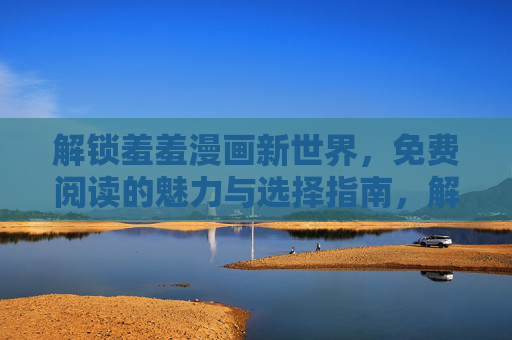解锁羞羞漫画新世界,免费阅读的魅力与选择指南,解锁羞羞漫画新世界,免费阅读的魅力与选择指南 解锁羞羞漫画新世界,免费阅读的魅力与选择指南,解锁羞羞漫画新世界,免费阅读的魅力与选择指南