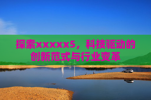 探索xxxxx5,科技驱动的创新范式与行业变革 探索xxxxx5,科技驱动的创新范式与行业变革
