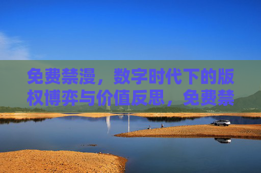 免费禁漫,数字时代下的版权博弈与价值反思,免费禁漫,数字时代下的版权博弈与价值反思 免费禁漫,数字时代下的版权博弈与价值反思,免费禁漫,数字时代下的版权博弈与价值反思