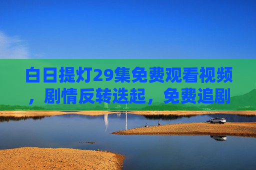白日提灯29集免费观看视频,剧情反转迭起,免费追剧正当时! 白日提灯29集免费观看视频,剧情反转迭起,免费追剧正当时!