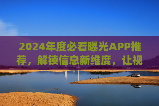 2024年度必看曝光APP推荐,解锁信息新维度,让视野更开阔——关于我想看曝光2024app的深度解析,2024年度必看曝光APP推荐,解锁信息新维度,让视野更开阔的深度解析 2024年度必看曝光APP推荐,解锁信息新维度,让视野更开阔——关于我想看曝光2024app的深度解析,2024年度必看曝光APP推荐,解锁信息新维度,让视野更开阔的深度解析