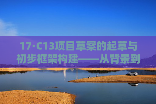 17·C13项目草案的起草与初步框架构建——从背景到核心内容的梳理 17·C13项目草案的起草与初步框架构建——从背景到核心内容的梳理