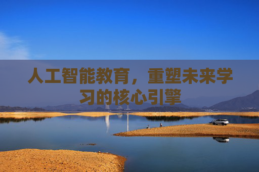 人工智能教育,重塑未来学习的核心引擎 人工智能教育,重塑未来学习的核心引擎