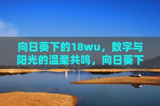 向日葵下的18wu,数字与阳光的温柔共鸣,向日葵下的18wu,数字与阳光的温柔共鸣 向日葵下的18wu,数字与阳光的温柔共鸣,向日葵下的18wu,数字与阳光的温柔共鸣