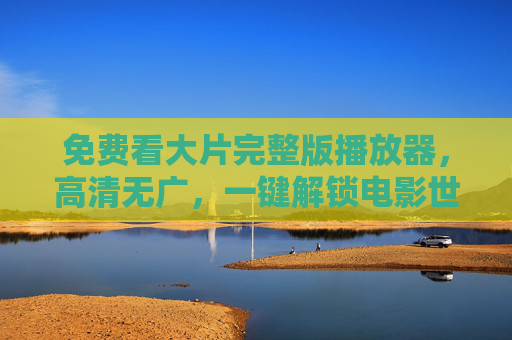 免费看大片完整版播放器,高清无广,一键解锁电影世界,告别付费与限制的烦恼 免费看大片完整版播放器,高清无广,一键解锁电影世界,告别付费与限制的烦恼