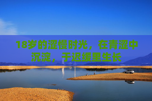 18岁的涩慢时光,在青涩中沉淀,于迟缓里生长 18岁的涩慢时光,在青涩中沉淀,于迟缓里生长