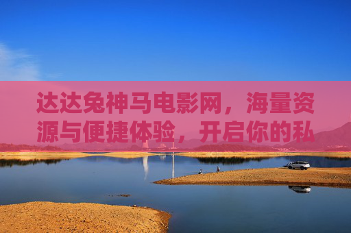 达达兔神马电影网,海量资源与便捷体验,开启你的私人电影库 达达兔神马电影网,海量资源与便捷体验,开启你的私人电影库