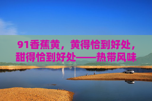 91香蕉黄，黄得恰到好处，甜得恰到好处——热带风味的味蕾密码