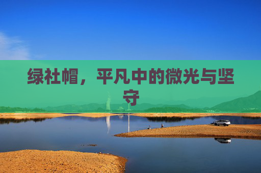 绿社帽,平凡中的微光与坚守 绿社帽,平凡中的微光与坚守