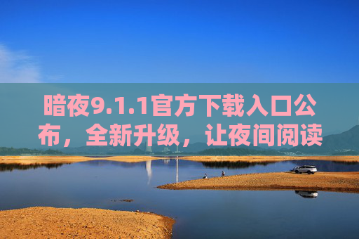 暗夜9.1.1官方下载入口公布，全新升级，让夜间阅读更护眼