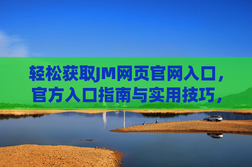 轻松获取JM网页官网入口，官方入口指南与实用技巧，轻松获取JM网页官网入口，官方入口指南与实用技巧