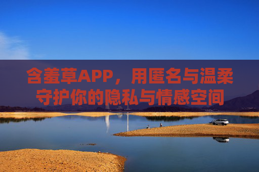 含羞草APP,用匿名与温柔守护你的隐私与情感空间 含羞草APP,用匿名与温柔守护你的隐私与情感空间