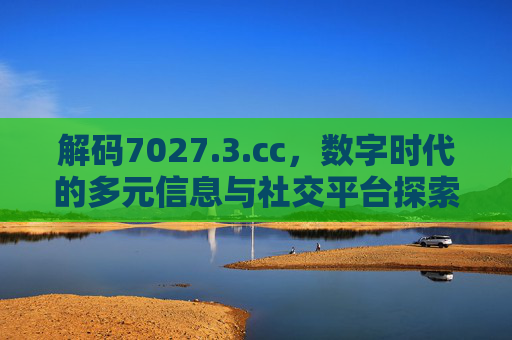 解码7027.3.cc,数字时代的多元信息与社交平台探索 解码7027.3.cc,数字时代的多元信息与社交平台探索