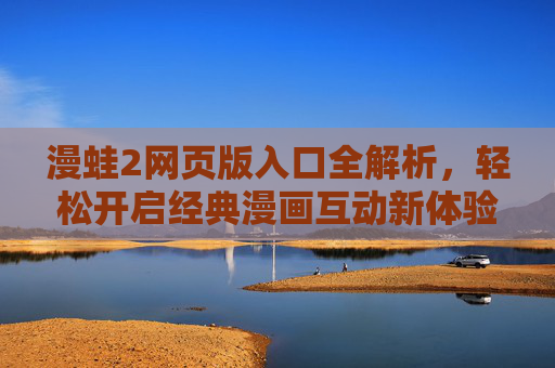 漫蛙2网页版入口全解析,轻松开启经典漫画互动新体验,漫蛙2网页版入口全解析,轻松开启经典漫画互动新体验 漫蛙2网页版入口全解析,轻松开启经典漫画互动新体验,漫蛙2网页版入口全解析,轻松开启经典漫画互动新体验
