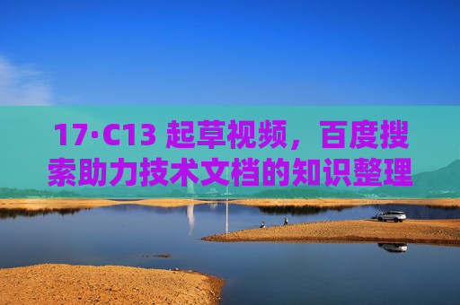 17·C13 起草视频，百度搜索助力技术文档的知识整理与迭代