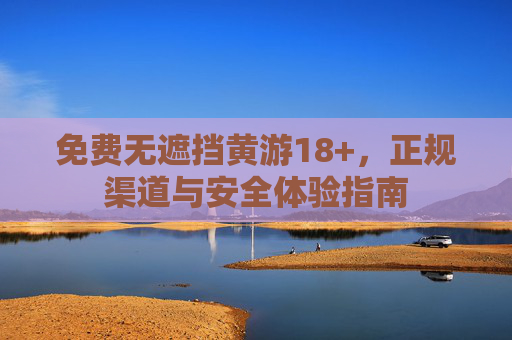 免费无遮挡黄游18+,正规渠道与安全体验指南 免费无遮挡黄游18+,正规渠道与安全体验指南
