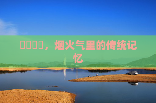 馃崐馃崑,烟火气里的传统记忆 馃崐馃崑,烟火气里的传统记忆