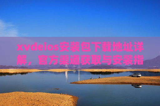 xvdeios安装包下载地址详解,官方渠道获取与安装指南 xvdeios安装包下载地址详解,官方渠道获取与安装指南