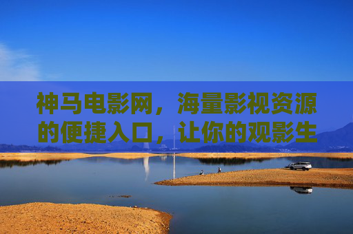 神马电影网,海量影视资源的便捷入口,让你的观影生活更精彩 神马电影网,海量影视资源的便捷入口,让你的观影生活更精彩