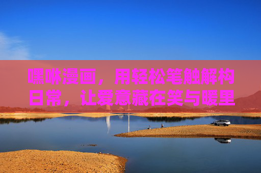 嘿咻漫画,用轻松笔触解构日常,让爱意藏在笑与暖里,嘿咻漫画,轻松解构日常,爱意藏在笑与暖里 嘿咻漫画,用轻松笔触解构日常,让爱意藏在笑与暖里,嘿咻漫画,轻松解构日常,爱意藏在笑与暖里